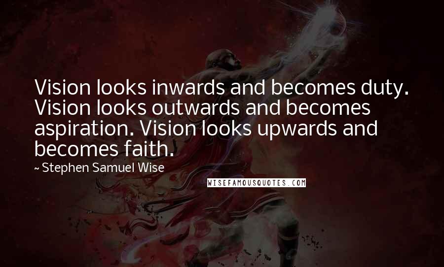 Stephen Samuel Wise Quotes: Vision looks inwards and becomes duty. Vision looks outwards and becomes aspiration. Vision looks upwards and becomes faith.