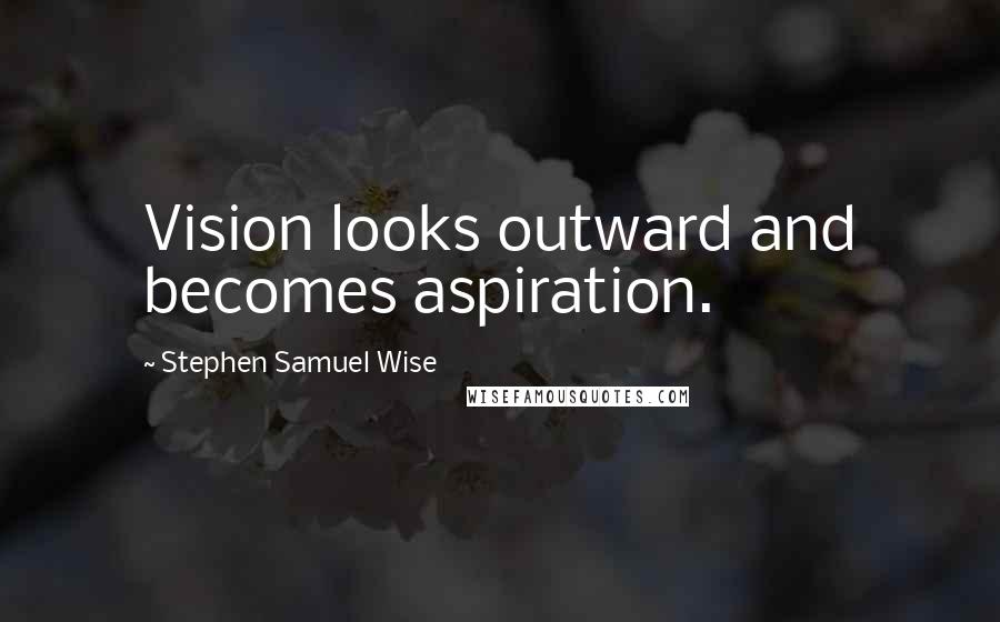 Stephen Samuel Wise Quotes: Vision looks outward and becomes aspiration.