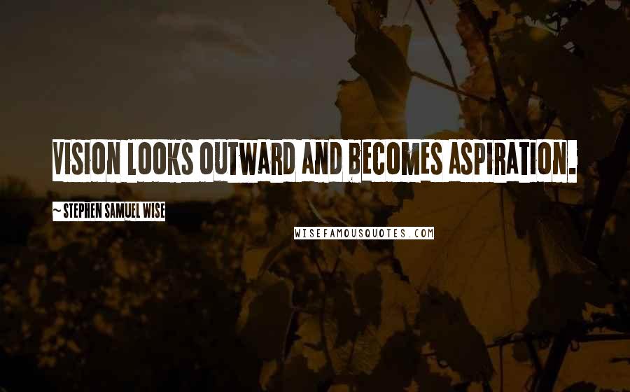 Stephen Samuel Wise Quotes: Vision looks outward and becomes aspiration.