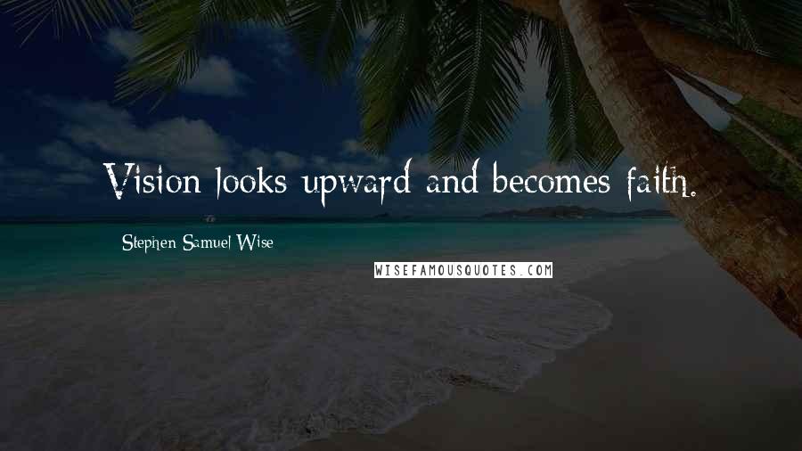 Stephen Samuel Wise Quotes: Vision looks upward and becomes faith.