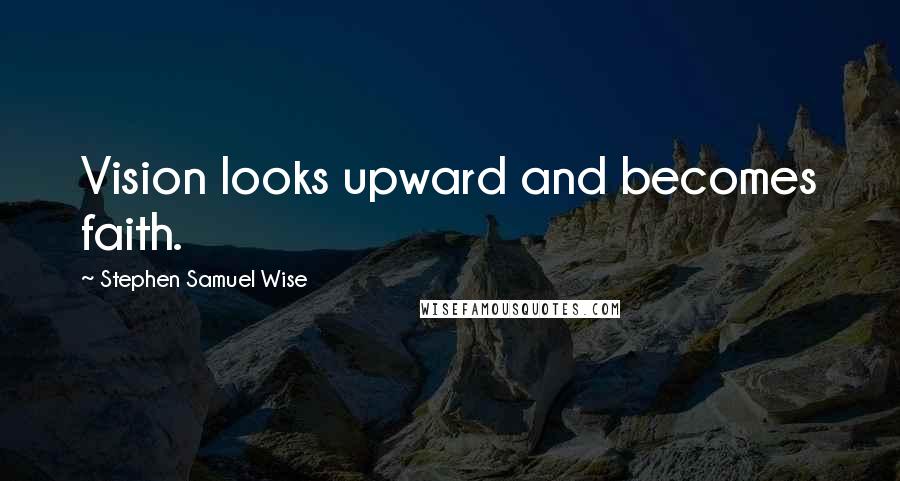 Stephen Samuel Wise Quotes: Vision looks upward and becomes faith.