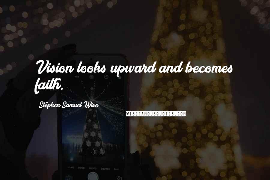 Stephen Samuel Wise Quotes: Vision looks upward and becomes faith.
