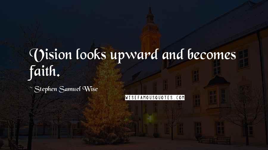 Stephen Samuel Wise Quotes: Vision looks upward and becomes faith.