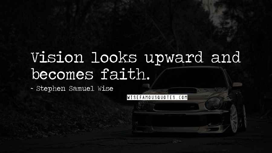 Stephen Samuel Wise Quotes: Vision looks upward and becomes faith.