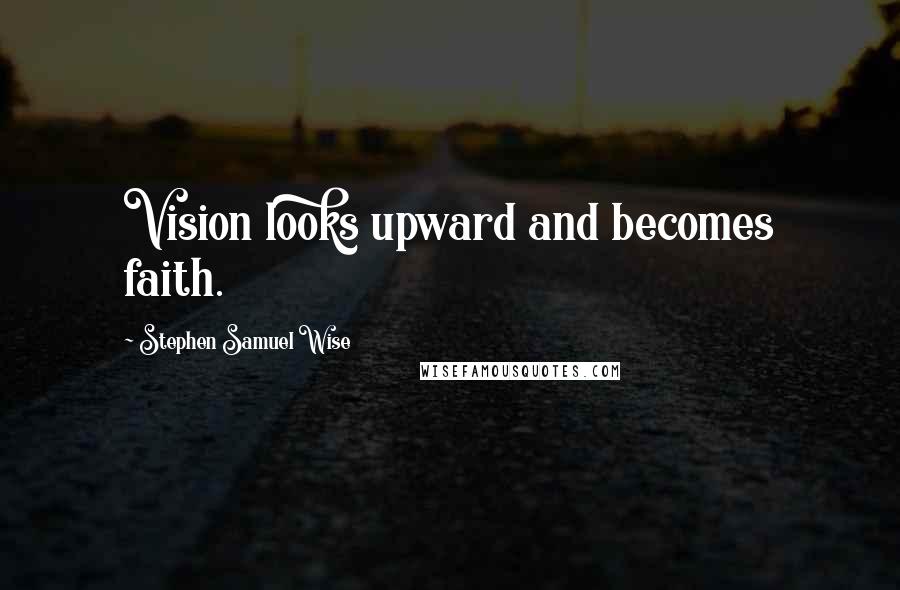 Stephen Samuel Wise Quotes: Vision looks upward and becomes faith.