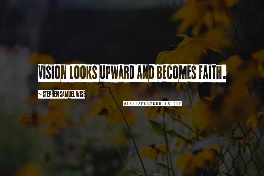 Stephen Samuel Wise Quotes: Vision looks upward and becomes faith.