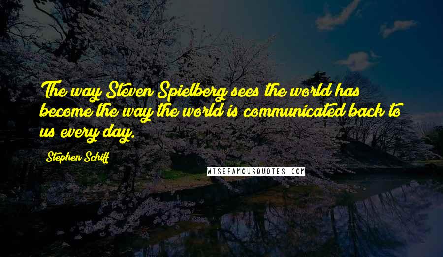 Stephen Schiff Quotes: The way Steven Spielberg sees the world has become the way the world is communicated back to us every day.