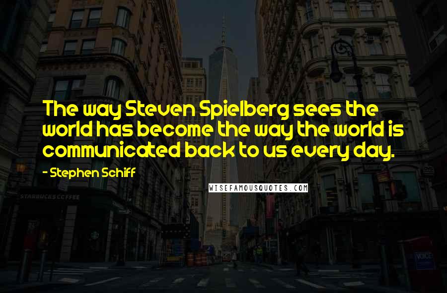 Stephen Schiff Quotes: The way Steven Spielberg sees the world has become the way the world is communicated back to us every day.