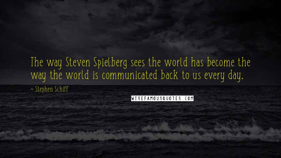 Stephen Schiff Quotes: The way Steven Spielberg sees the world has become the way the world is communicated back to us every day.