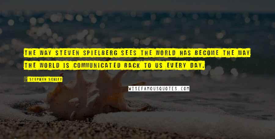 Stephen Schiff Quotes: The way Steven Spielberg sees the world has become the way the world is communicated back to us every day.