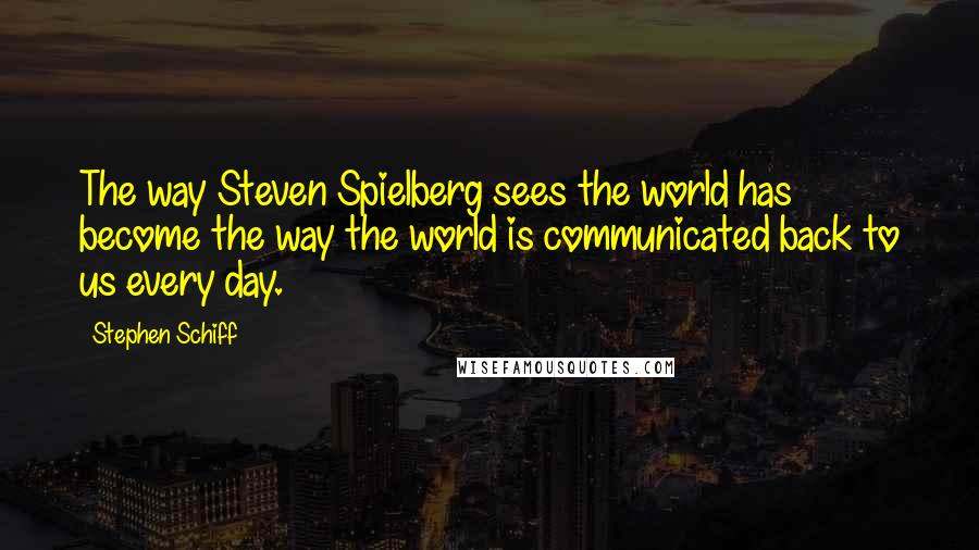 Stephen Schiff Quotes: The way Steven Spielberg sees the world has become the way the world is communicated back to us every day.