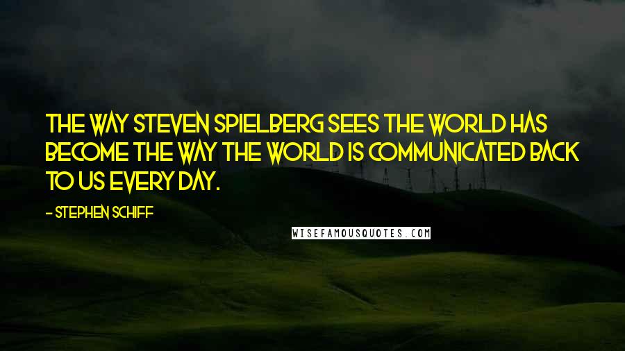 Stephen Schiff Quotes: The way Steven Spielberg sees the world has become the way the world is communicated back to us every day.