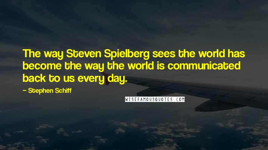 Stephen Schiff Quotes: The way Steven Spielberg sees the world has become the way the world is communicated back to us every day.