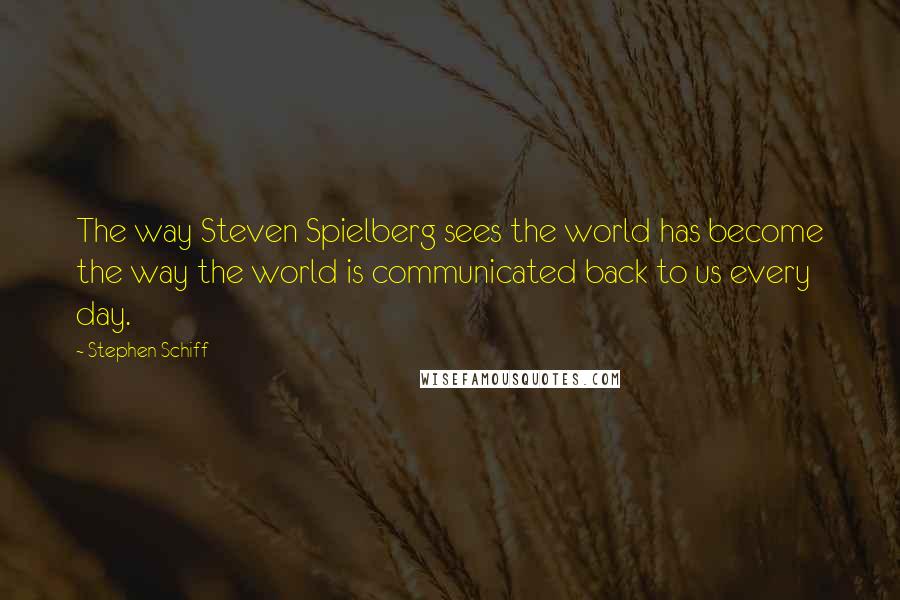 Stephen Schiff Quotes: The way Steven Spielberg sees the world has become the way the world is communicated back to us every day.