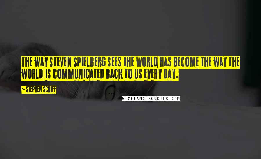 Stephen Schiff Quotes: The way Steven Spielberg sees the world has become the way the world is communicated back to us every day.