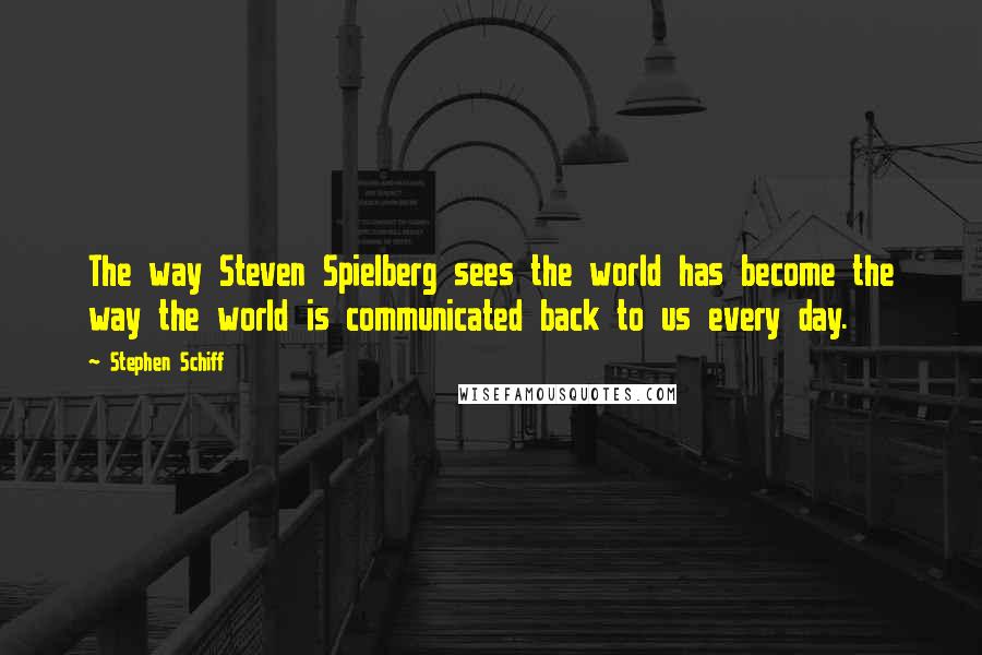 Stephen Schiff Quotes: The way Steven Spielberg sees the world has become the way the world is communicated back to us every day.