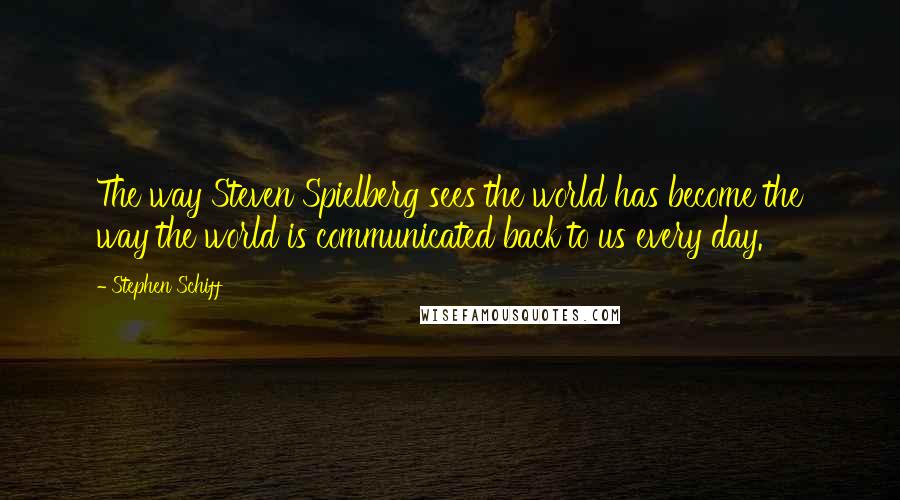 Stephen Schiff Quotes: The way Steven Spielberg sees the world has become the way the world is communicated back to us every day.