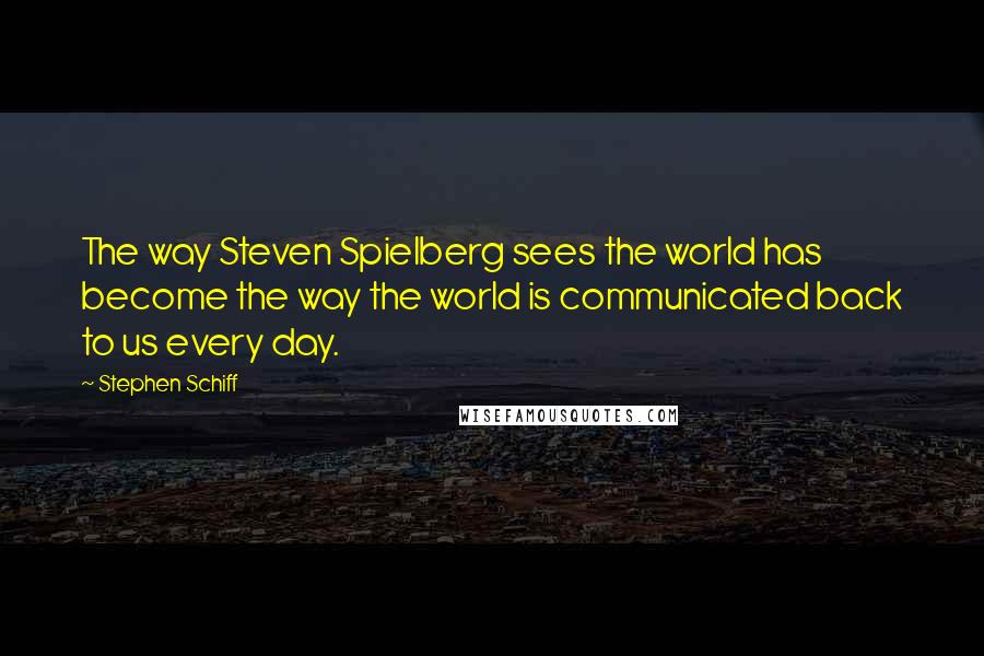 Stephen Schiff Quotes: The way Steven Spielberg sees the world has become the way the world is communicated back to us every day.