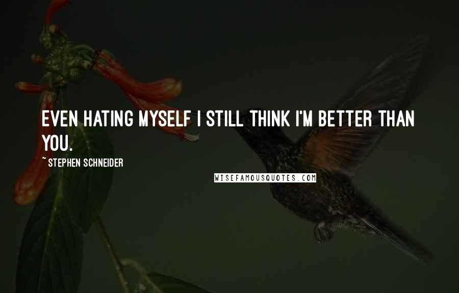 Stephen Schneider Quotes: Even hating myself I still think I'm better than you.