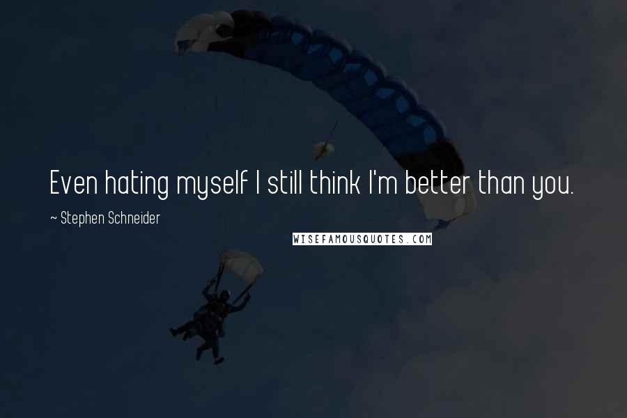 Stephen Schneider Quotes: Even hating myself I still think I'm better than you.