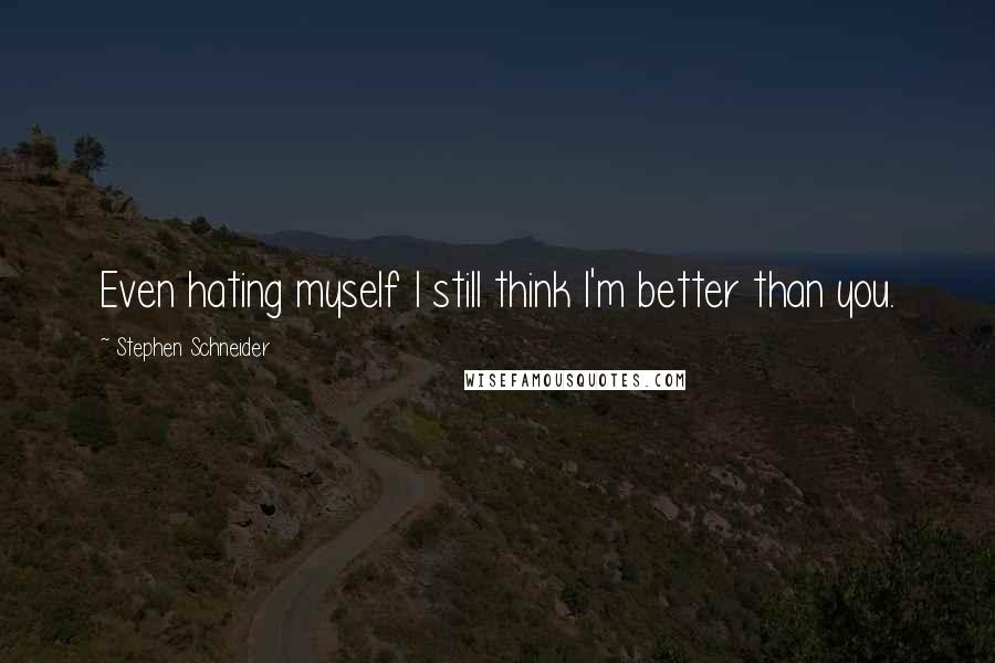 Stephen Schneider Quotes: Even hating myself I still think I'm better than you.