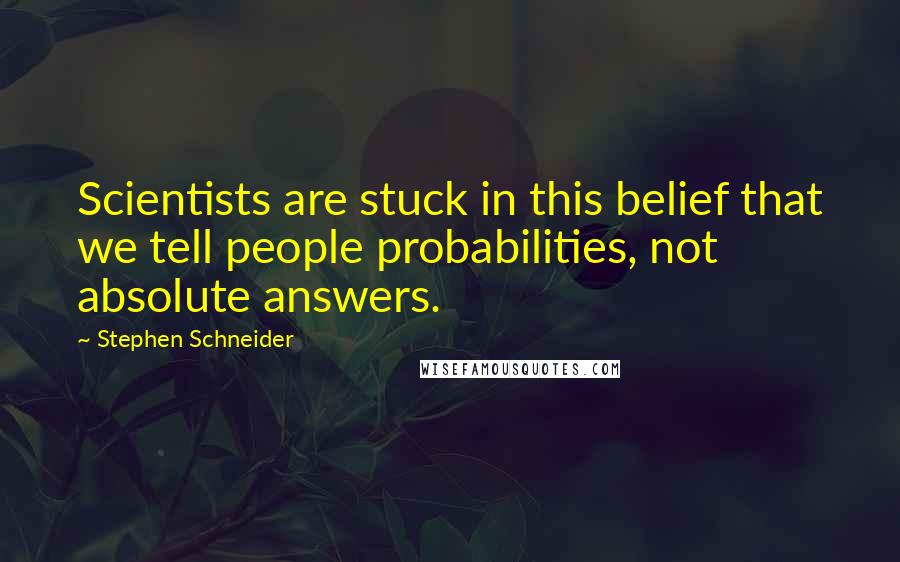 Stephen Schneider Quotes: Scientists are stuck in this belief that we tell people probabilities, not absolute answers.