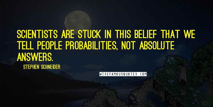 Stephen Schneider Quotes: Scientists are stuck in this belief that we tell people probabilities, not absolute answers.