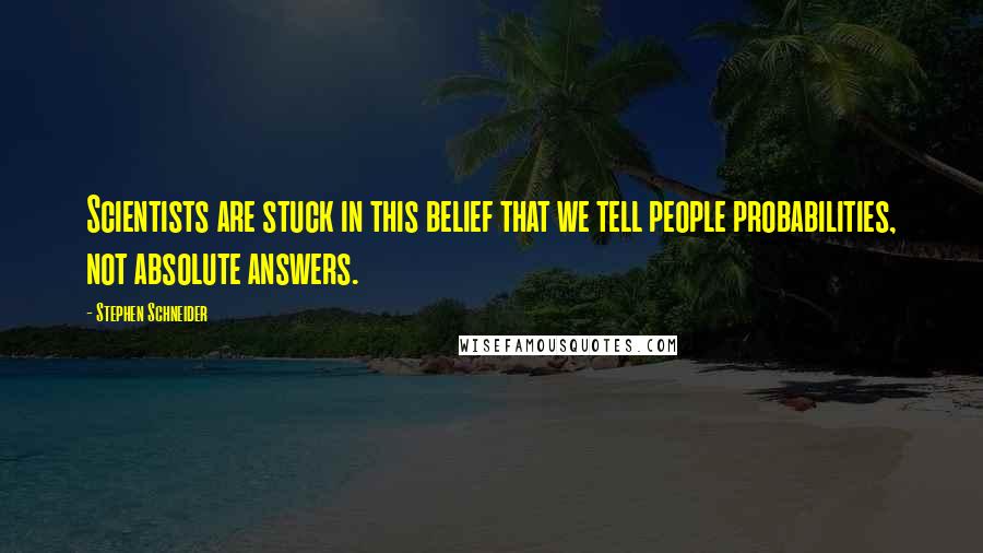 Stephen Schneider Quotes: Scientists are stuck in this belief that we tell people probabilities, not absolute answers.