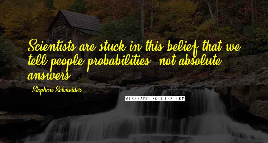 Stephen Schneider Quotes: Scientists are stuck in this belief that we tell people probabilities, not absolute answers.