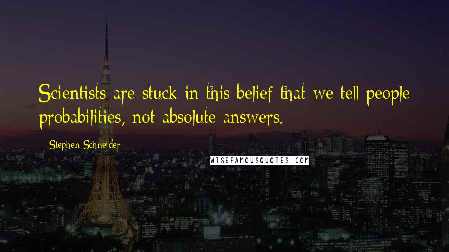 Stephen Schneider Quotes: Scientists are stuck in this belief that we tell people probabilities, not absolute answers.