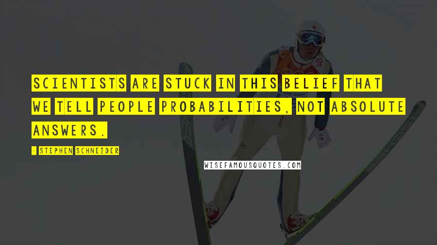 Stephen Schneider Quotes: Scientists are stuck in this belief that we tell people probabilities, not absolute answers.