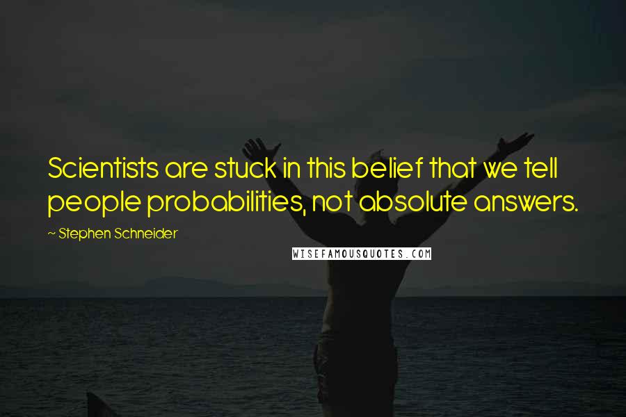 Stephen Schneider Quotes: Scientists are stuck in this belief that we tell people probabilities, not absolute answers.