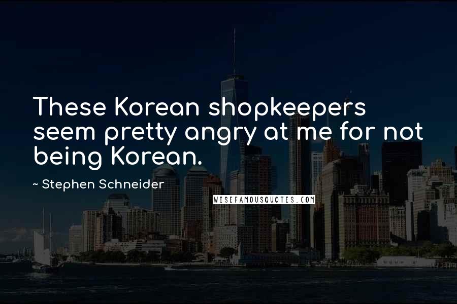 Stephen Schneider Quotes: These Korean shopkeepers seem pretty angry at me for not being Korean.