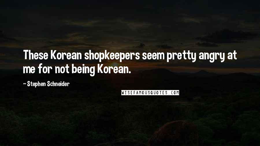 Stephen Schneider Quotes: These Korean shopkeepers seem pretty angry at me for not being Korean.