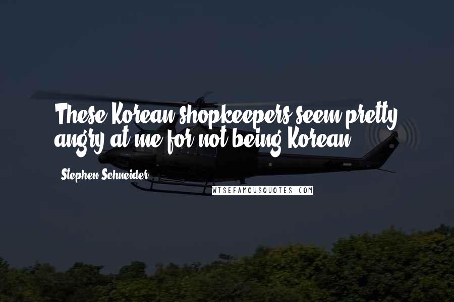 Stephen Schneider Quotes: These Korean shopkeepers seem pretty angry at me for not being Korean.