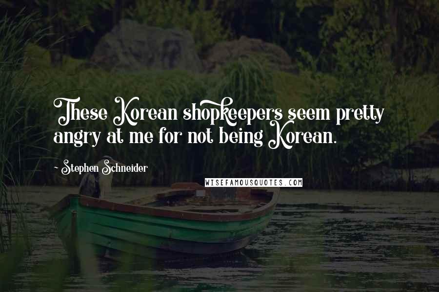 Stephen Schneider Quotes: These Korean shopkeepers seem pretty angry at me for not being Korean.