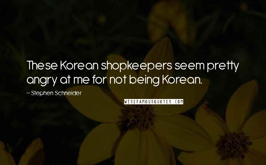 Stephen Schneider Quotes: These Korean shopkeepers seem pretty angry at me for not being Korean.