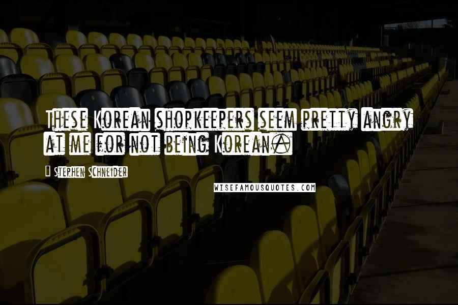 Stephen Schneider Quotes: These Korean shopkeepers seem pretty angry at me for not being Korean.