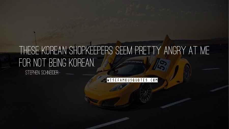 Stephen Schneider Quotes: These Korean shopkeepers seem pretty angry at me for not being Korean.