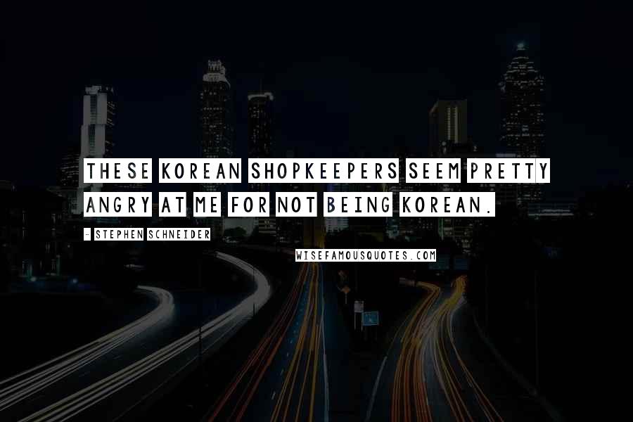 Stephen Schneider Quotes: These Korean shopkeepers seem pretty angry at me for not being Korean.