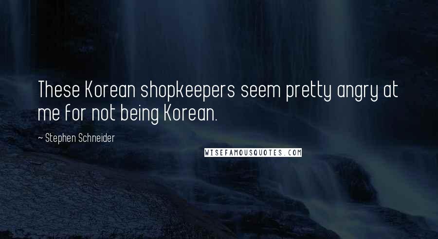 Stephen Schneider Quotes: These Korean shopkeepers seem pretty angry at me for not being Korean.