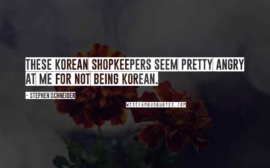 Stephen Schneider Quotes: These Korean shopkeepers seem pretty angry at me for not being Korean.
