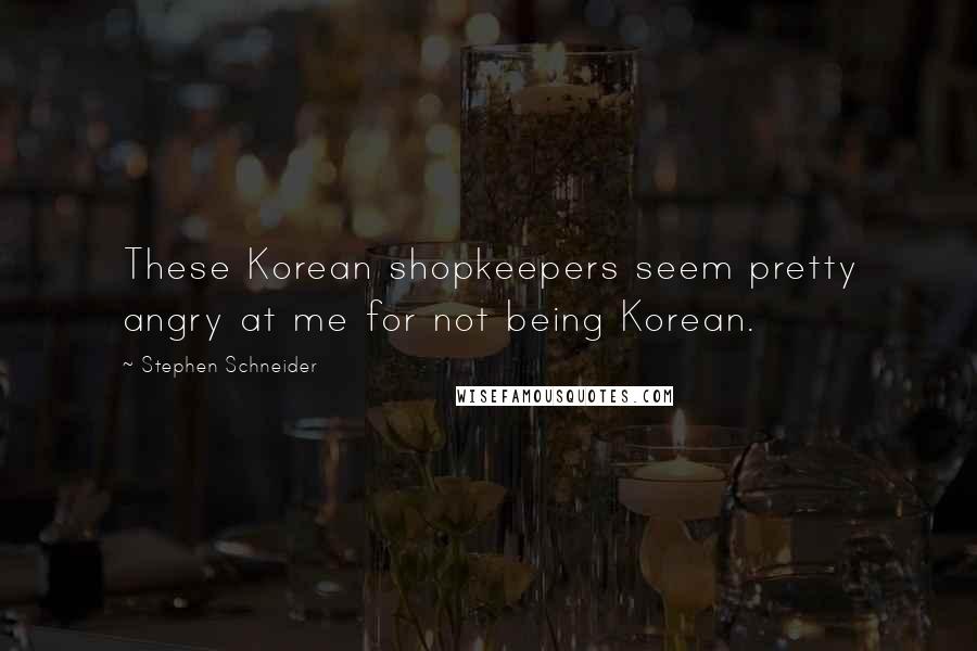 Stephen Schneider Quotes: These Korean shopkeepers seem pretty angry at me for not being Korean.
