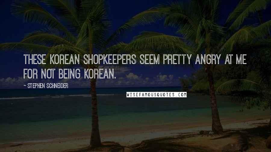 Stephen Schneider Quotes: These Korean shopkeepers seem pretty angry at me for not being Korean.