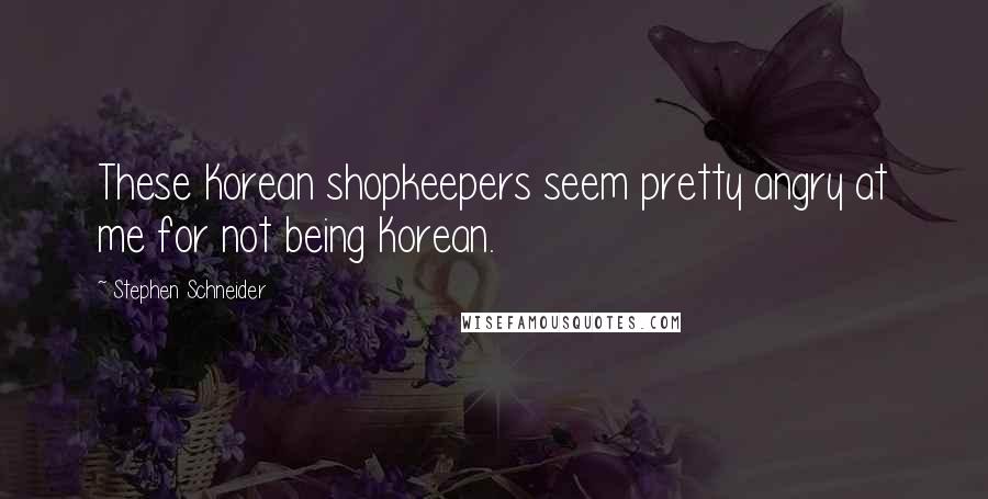 Stephen Schneider Quotes: These Korean shopkeepers seem pretty angry at me for not being Korean.