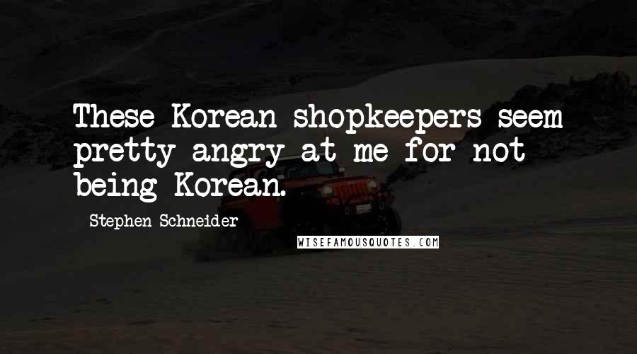 Stephen Schneider Quotes: These Korean shopkeepers seem pretty angry at me for not being Korean.