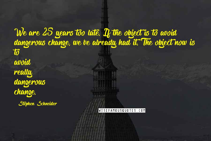 Stephen Schneider Quotes: We are 25 years too late. If the object is to avoid dangerous change, we've already had it. The object now is to avoid really dangerous change.