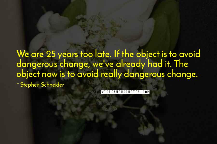 Stephen Schneider Quotes: We are 25 years too late. If the object is to avoid dangerous change, we've already had it. The object now is to avoid really dangerous change.