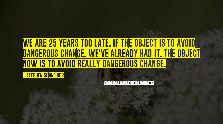 Stephen Schneider Quotes: We are 25 years too late. If the object is to avoid dangerous change, we've already had it. The object now is to avoid really dangerous change.