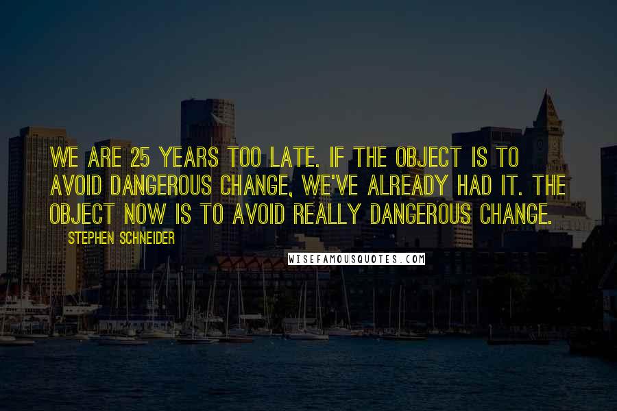 Stephen Schneider Quotes: We are 25 years too late. If the object is to avoid dangerous change, we've already had it. The object now is to avoid really dangerous change.